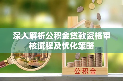 安县深入解析公积金贷款资格审核流程及优化策略