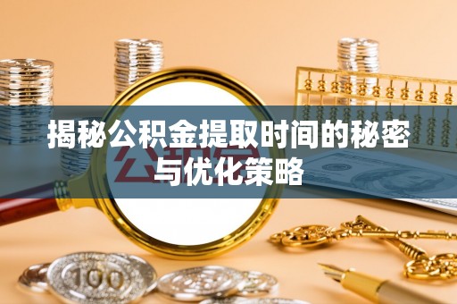 安县揭秘公积金提取时间的秘密与优化策略