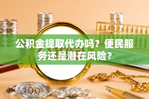 安县公积金提取代办吗？便民服务还是潜在风险？