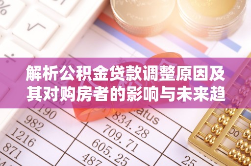 安县解析公积金贷款调整原因及其对购房者的影响与未来趋势