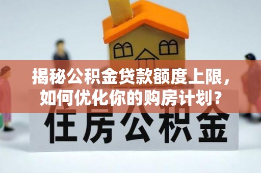 安县揭秘公积金贷款额度上限，如何优化你的购房计划？