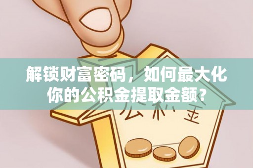 安县解锁财富密码，如何最大化你的公积金提取金额？