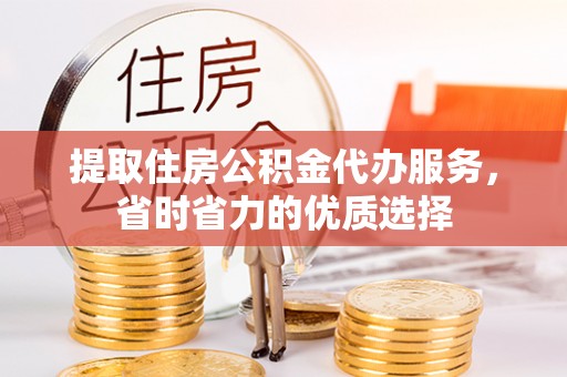 安县提取住房公积金代办服务，省时省力的优质选择